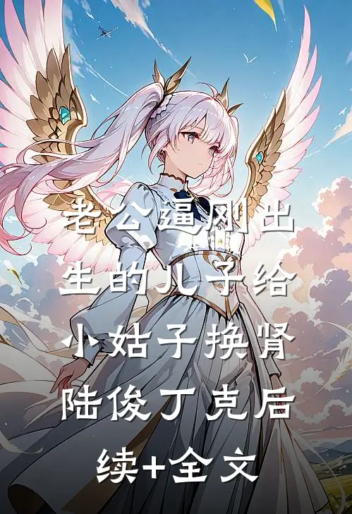老公逼刚出生的儿子给小姑子换肾陆俊丁克后续+全文