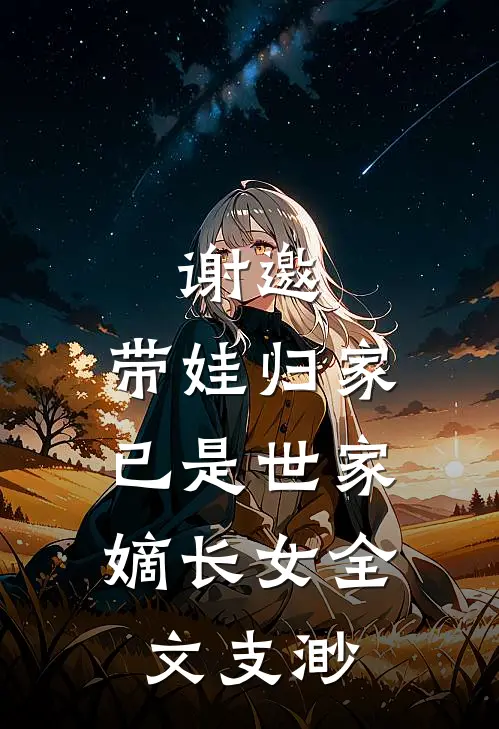 谢邀，带娃归家，已是世家嫡长女全文支渺