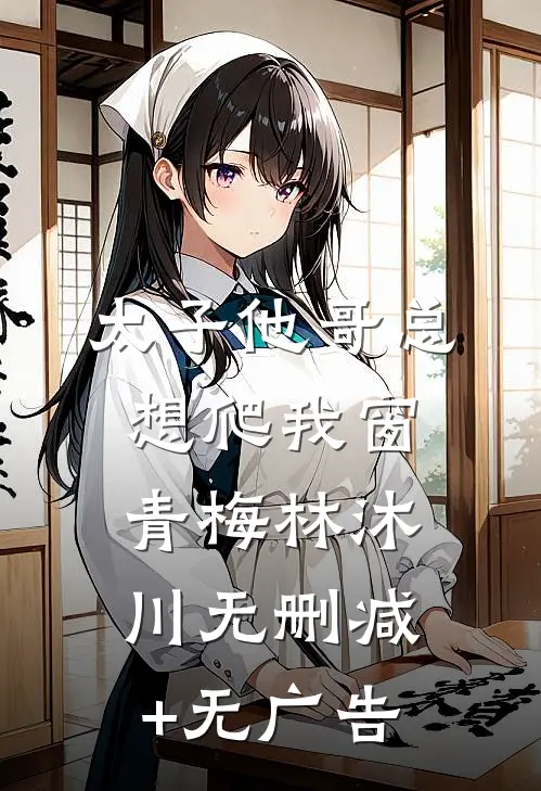 太子他哥总想爬我窗青梅林沐川无删减+无广告