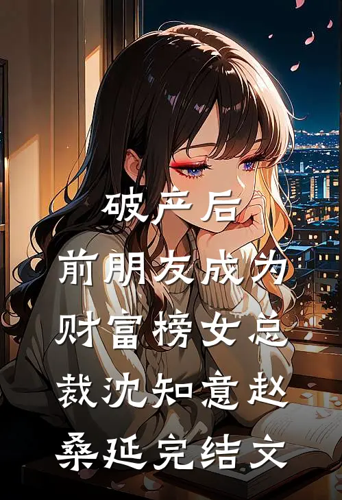 破产后，前朋友成为财富榜女总裁沈知意赵桑延完结文