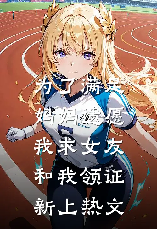 为了满足妈妈遗愿，我求女友和我领证新上热文