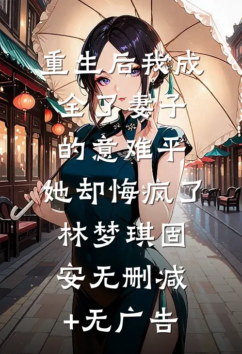 重生后我成全了妻子的意难平，她却悔疯了林梦琪固安无删减+无广告