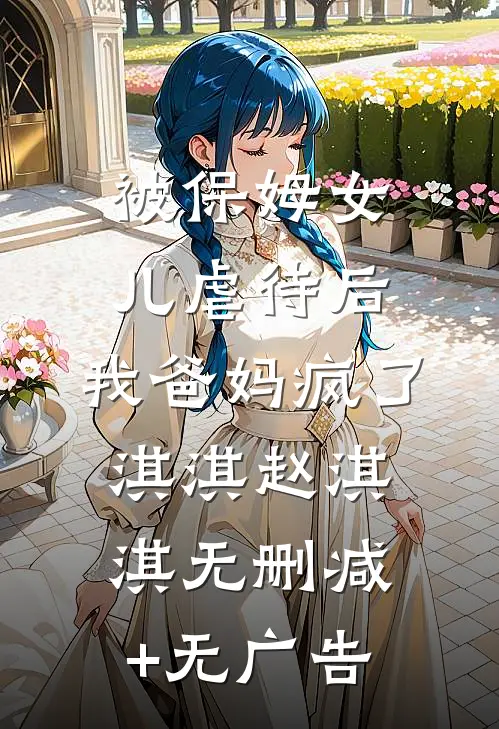 被保姆女儿虐待后，我爸妈疯了淇淇赵淇淇无删减+无广告