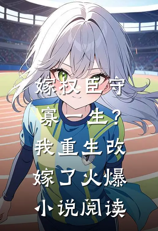 嫁权臣守寡一生？我重生改嫁了火爆小说阅读