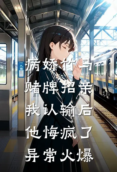 病娇竹马赌牌招亲，我认输后他悔疯了异常火爆