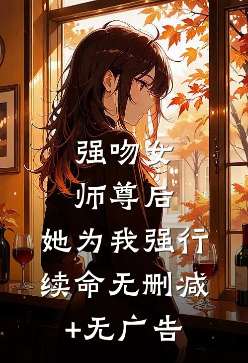 强吻女师尊后，她为我强行续命无删减+无广告
