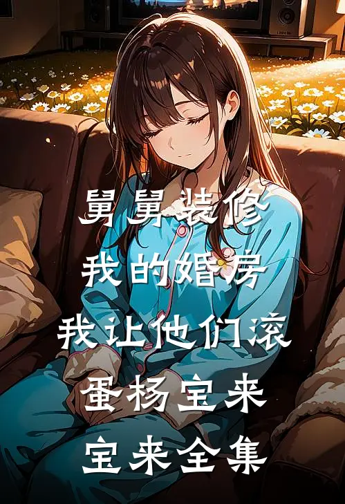 舅舅装修我的婚房，我让他们滚蛋杨宝来宝来 全集