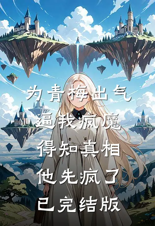 为青梅出气逼我疯魔，得知真相他先疯了已完结版