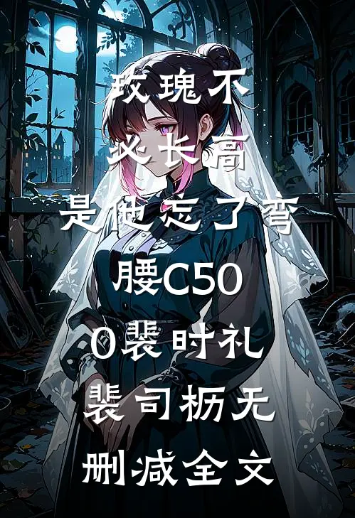 玫瑰不必长高，是他忘了弯腰C500裴时礼裴司枥无删减全文