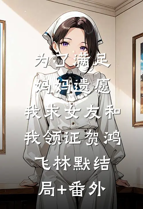 为了满足妈妈遗愿，我求女友和我领证贺鸿飞林默结局+番外