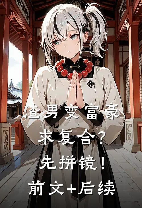 渣男变富豪，求复合？先拼镜！前文+后续
