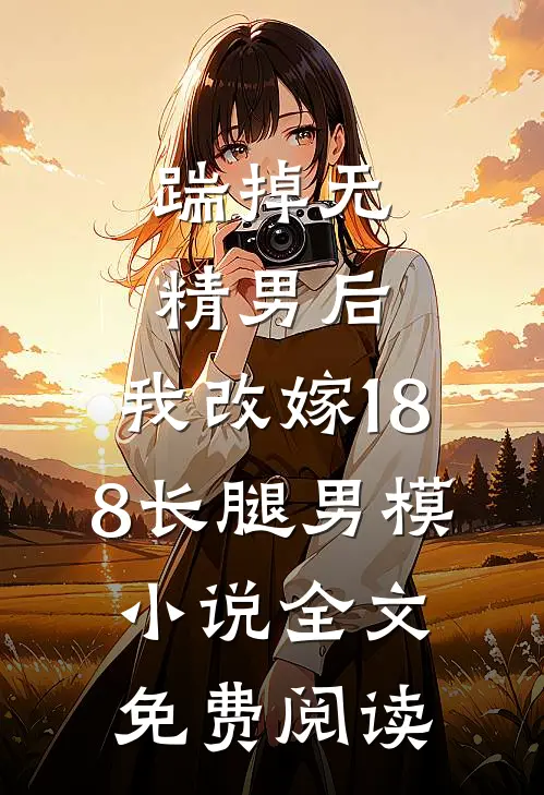 踹掉无精男后，我改嫁188长腿男模小说全文免费阅读