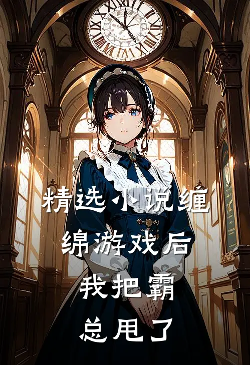 精选小说缠绵游戏后，我把霸总甩了