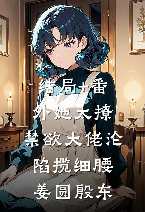 结局+番外她太撩，禁欲大佬沦陷揽细腰姜圆殷东