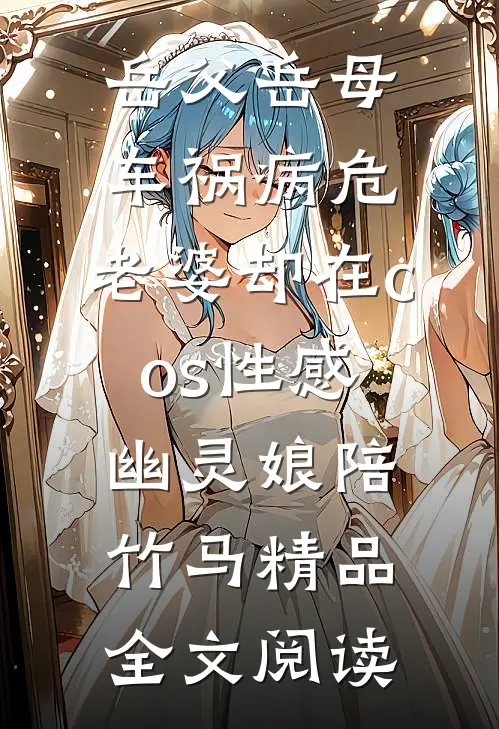 岳父岳母车祸病危，老婆却在cos性感幽灵娘陪竹马精品全文阅读