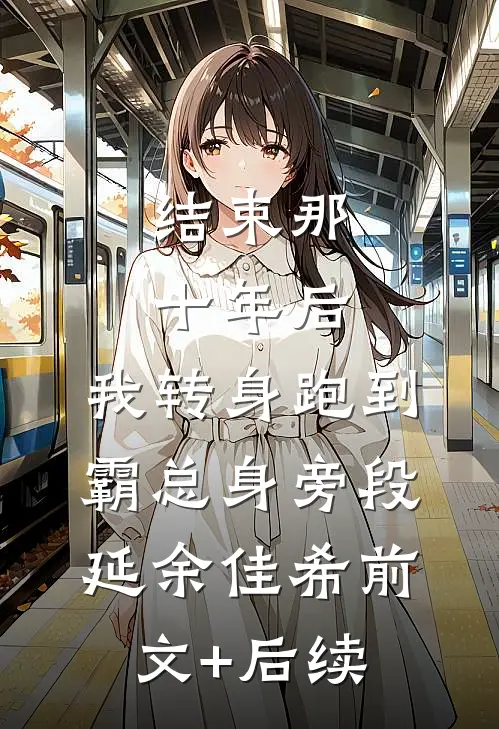 结束那十年后，我转身跑到霸总身旁段延余佳希前文+后续