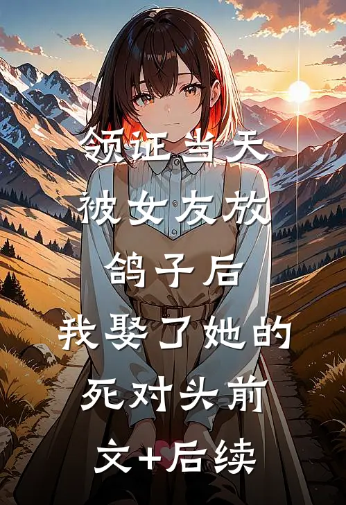 领证当天被女友放鸽子后，我娶了她的死对头前文+后续