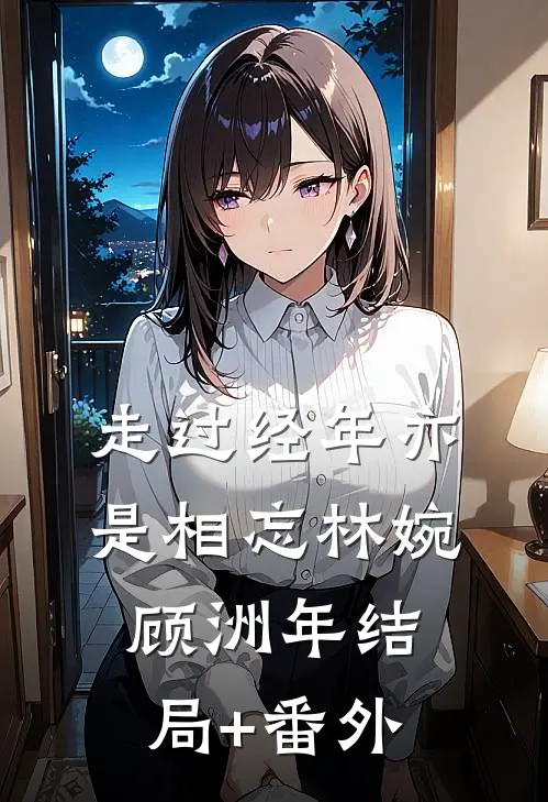 走过经年亦是相忘林婉顾洲年结局+番外