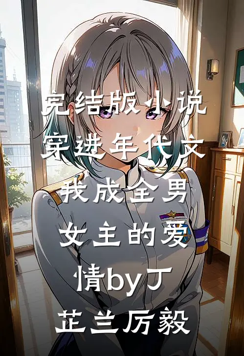 完结版小说穿进年代文，我成全男女主的爱情by丁芷兰厉毅