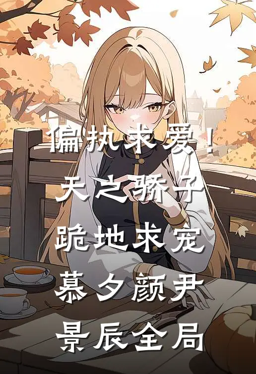 偏执求爱！天之骄子跪地求宠慕夕颜尹景辰全局
