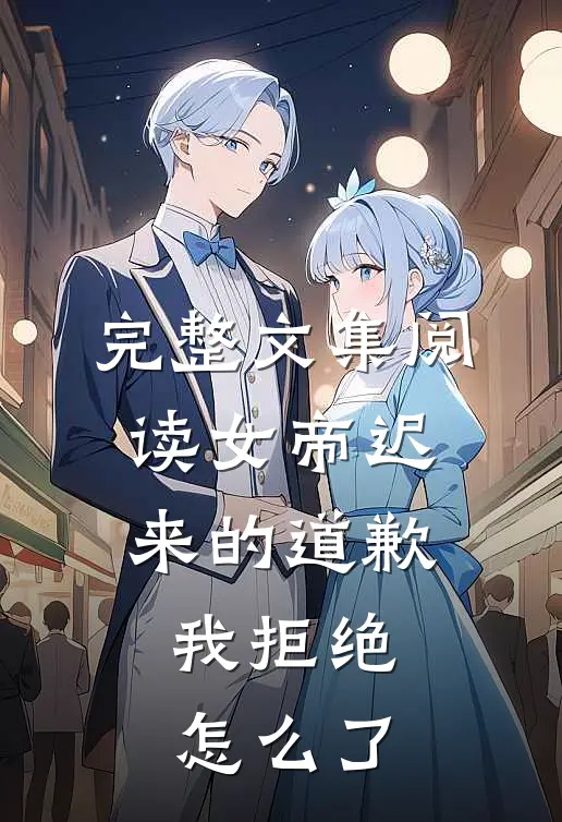 完整文集阅读女帝迟来的道歉，我拒绝怎么了