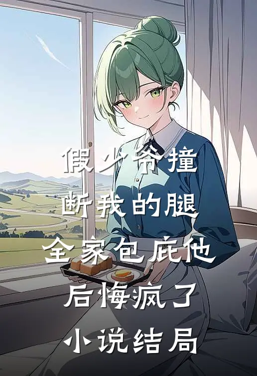 假少爷撞断我的腿，全家包庇他后悔疯了小说结局