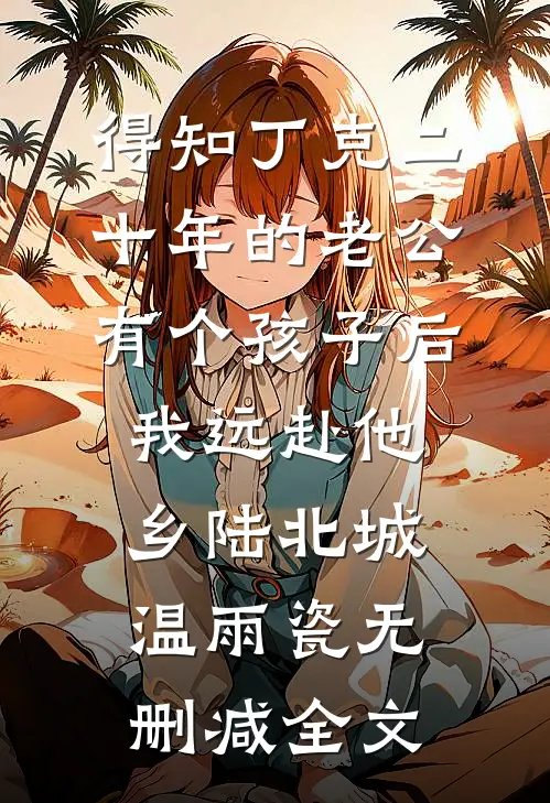 得知丁克二十年的老公有个孩子后，我远赴他乡陆北城温雨瓷无删减全文