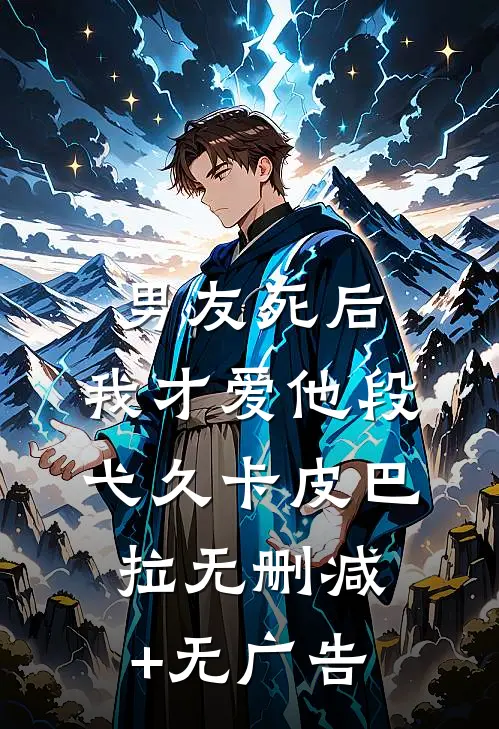 《男友死后，我才爱他》段弋久卡皮巴拉无删减+无广告