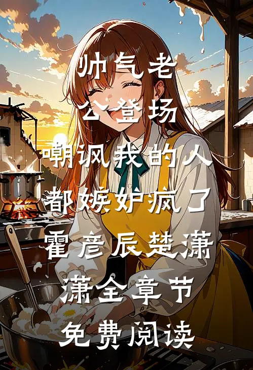 帅气老公登场，嘲讽我的人都嫉妒疯了霍彦辰楚潇潇全章节免费阅读