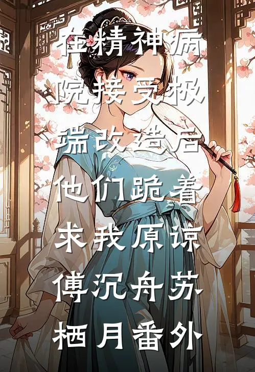 在精神病院接受极端改造后，他们跪着求我原谅傅沉舟苏栖月番外