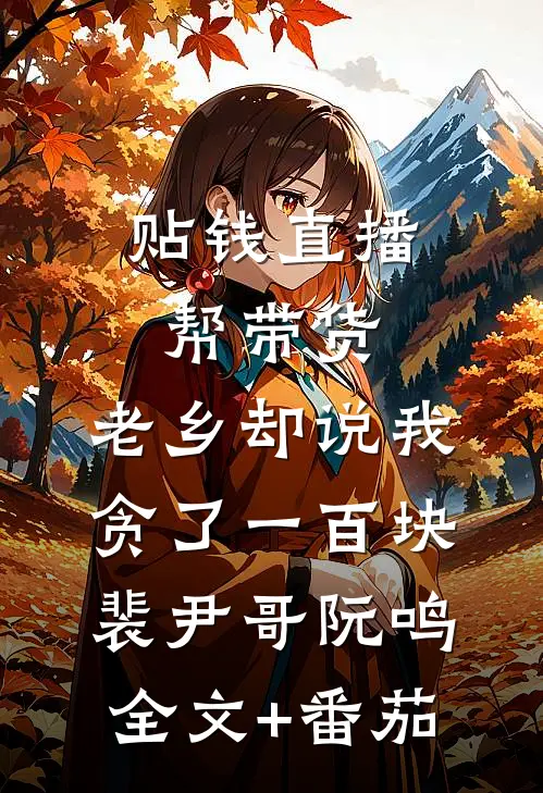 贴钱直播帮带货，老乡却说我贪了一百块裴尹哥阮鸣全文+番茄