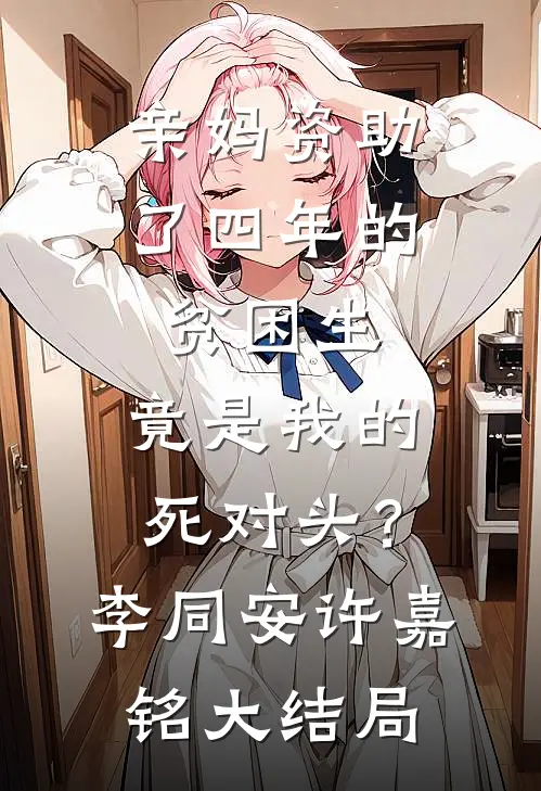 亲妈资助了四年的贫困生，竟是我的死对头？李同安许嘉铭大结局