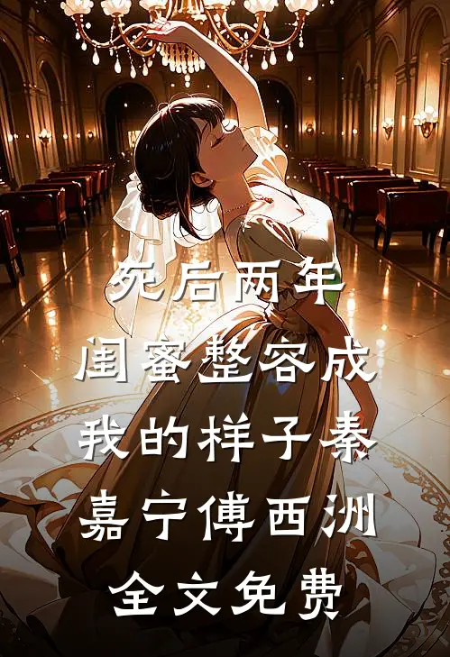 死后两年，闺蜜整容成我的样子秦嘉宁傅西洲全文免费