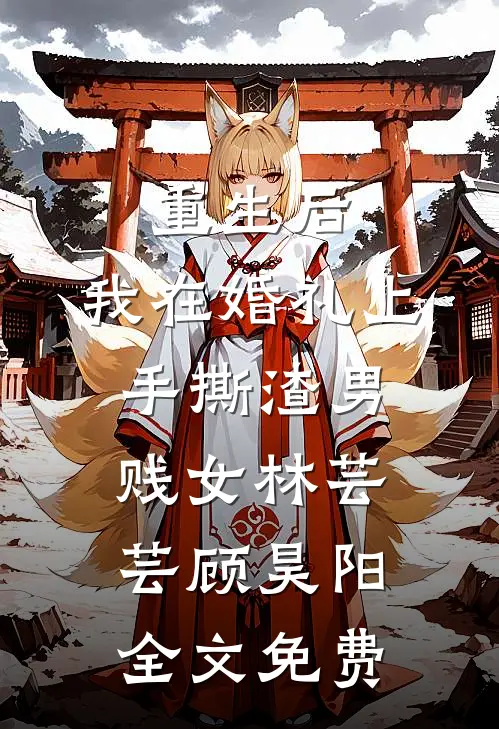 重生后，我在婚礼上手撕渣男贱女林芸芸顾昊阳全文免费