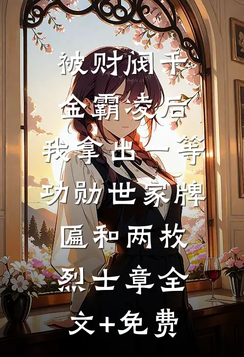 被财阀千金霸凌后，我拿出一等功勋世家牌匾和两枚烈士章全文+免费