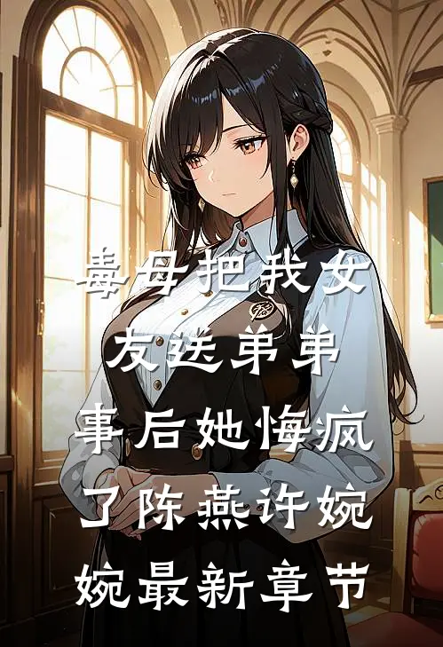 毒母把我女友送弟弟，事后她悔疯了陈燕许婉婉最新章节