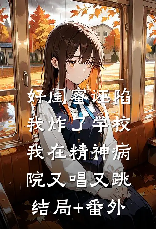 好闺蜜诬陷我炸了学校，我在精神病院又唱又跳结局+番外