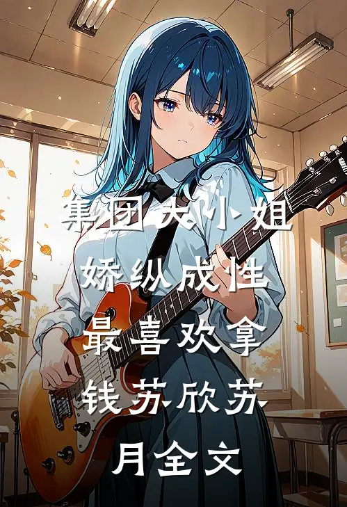 集团大小姐娇纵成性，最喜欢拿钱苏欣苏月全文