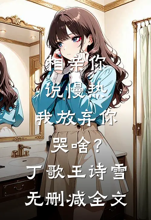 相亲你说慢热，我放弃你哭啥？丁歌王诗雪无删减全文