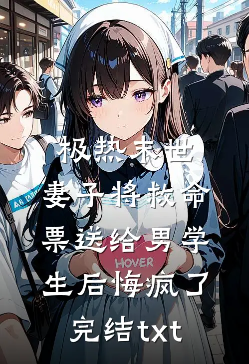 极热末世，妻子将救命票送给男学生后悔疯了完结txt