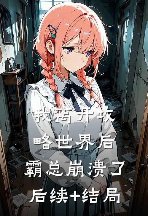我离开攻略世界后，霸总崩溃了后续+结局