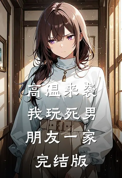 高温来袭，我玩死男朋友一家完结版