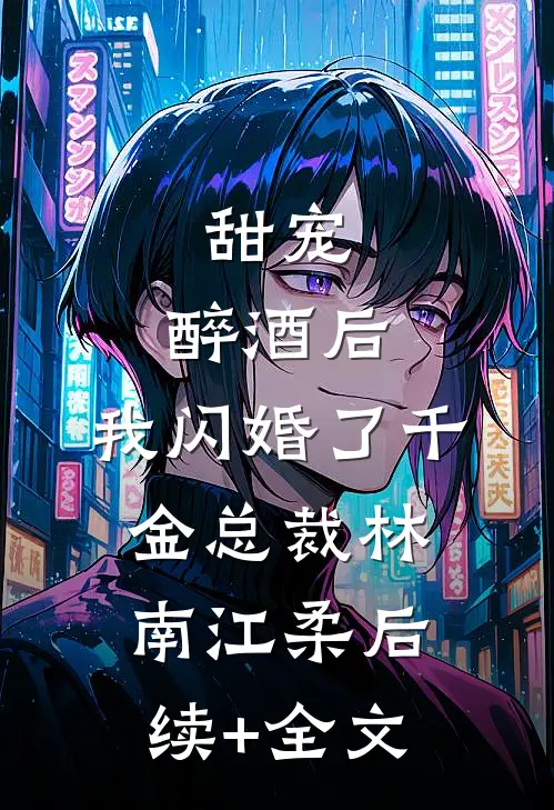 甜宠：醉酒后，我闪婚了千金总裁林南江柔后续+全文