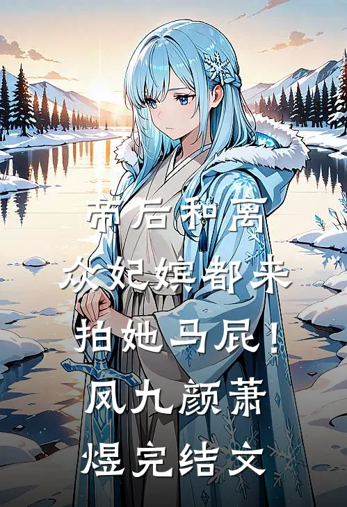 帝后和离，众妃嫔都来拍她马屁！凤九颜萧煜完结文