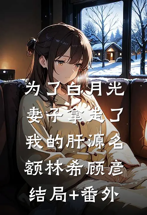 为了白月光，妻子拿走了我的肝源名额林希顾彦结局+番外