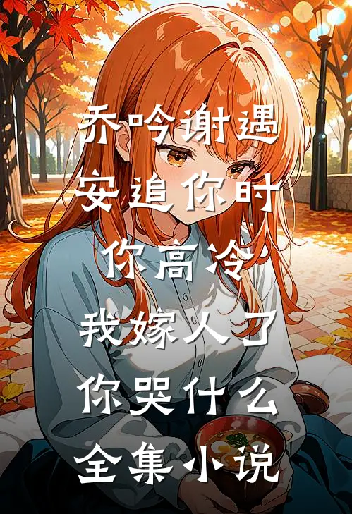 乔吟谢遇安追你时你高冷,我嫁人了你哭什么全集小说