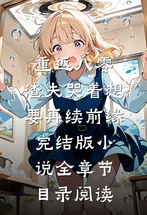 重返八零，渣夫哭着想要再续前缘完结版小说全章节目录阅读