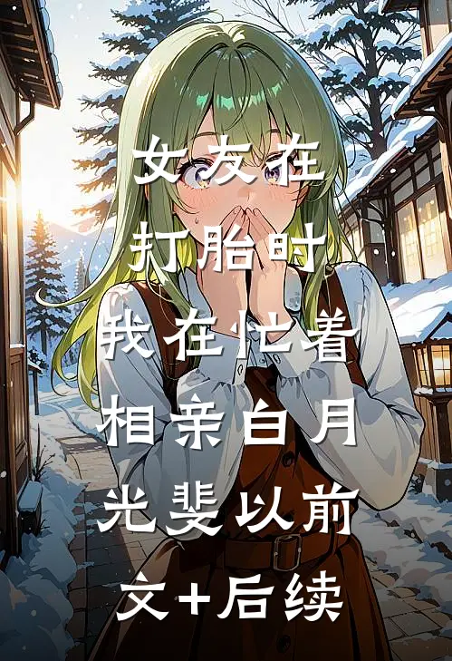 女友在打胎时，我在忙着相亲白月光斐以前文+后续