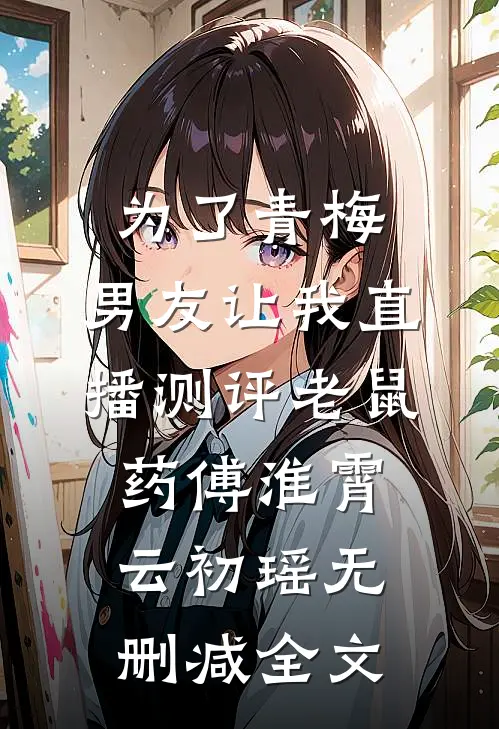 为了青梅，男友让我直播测评老鼠药傅淮霄云初瑶无删减全文