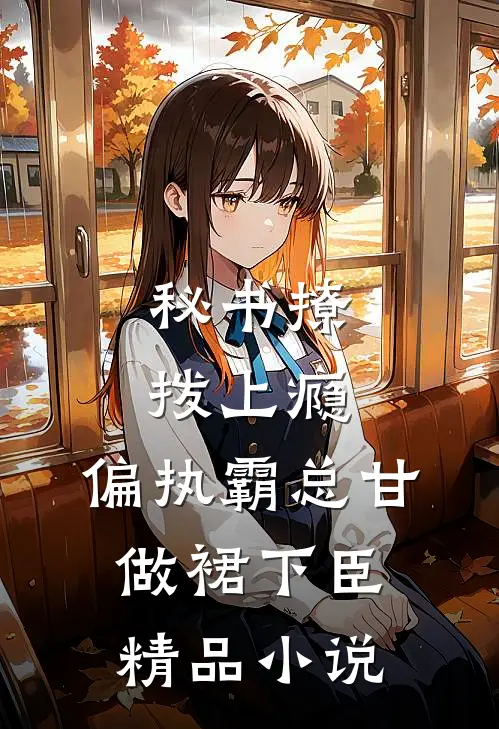 秘书撩拨上瘾，偏执霸总甘做裙下臣精品小说